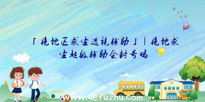 「绝地区求生透视辅助」|绝地求生超级辅助会封号吗